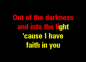 Out of the darkness
and into the light

'cause I have
faith in you