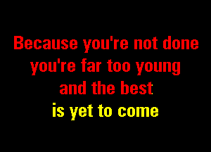 Because you're not done
you're far too young

and the best
is yet to come