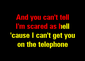 And you can't tell
I'm scared as hell

'cause I can't get you
on the telephone