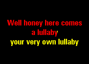 Well honey here comes

a lullaby
your very own lullaby