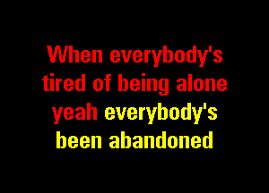 When everybody's
tired of being alone

yeah everybody's
been abandoned