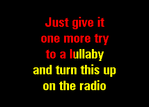Just give it
one more try

to a lullaby
and turn this up
on the radio