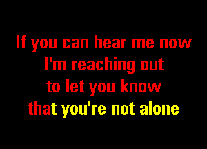 If you can hear me now
I'm reaching out

to let you know
that you're not alone