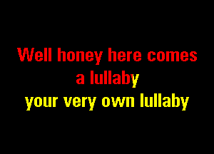 Well honey here comes

a lullaby
your very own lullaby