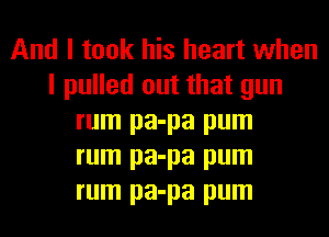 And I took his heart when
I pulled out that gun
rum pa-pa pum
rum pa-pa pum
rum pa-pa pum