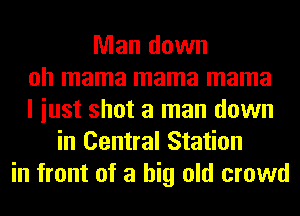 Man down
oh mama mama mama
I iust shot a man down
in Central Station
in front of a big old crowd