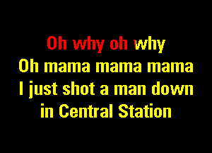 on why oh why
on mama mama mama
I iust shot a man down
in Central Station
