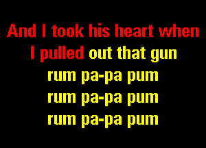 And I took his heart when
I pulled out that gun
rum pa-pa pum
rum pa-pa pum
rum pa-pa pum