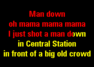 Man down
oh mama mama mama
I iust shot a man down
in Central Station
in front of a big old crowd