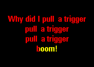 Why did I pull a trigger
puH at gger

pun at gger
boom!