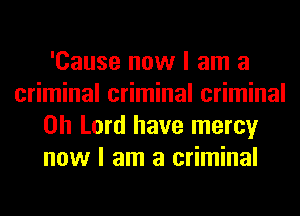 'Cause now I am a
criminal criminal criminal
Oh Lord have mercy
now I am a criminal