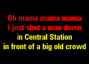 0h mama mama mama
I iust shot a man down
in Central Station
in front of a big old crowd