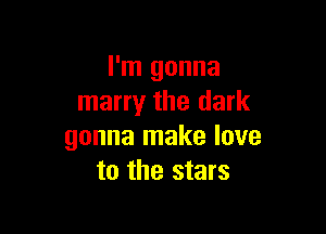 I'm gonna
marry the dark

gonna make love
to the stars