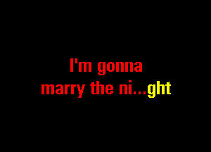 I'm gonna

marry the ni...ght