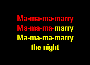 Ma-ma-ma-marry
Ma-ma-ma-marry

Ma-ma-ma-marry
the night