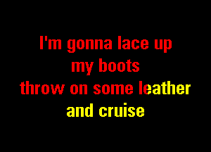 I'm gonna lace up
my boots

throw on some leather
and cruise