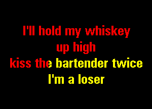 I'll hold my whiskey
up high

kiss the bartender twice
I'm a loser