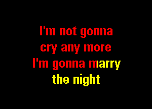 I'm not gonna
cry any more

I'm gonna marry
the night