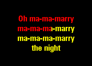 0h ma-ma-marry
ma-ma-ma-marry

ma-ma-ma-marry
the night