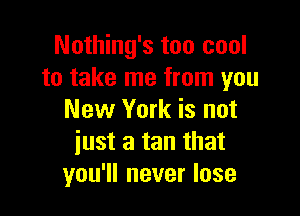Nothing's too cool
to take me from you

New York is not
iust a tan that
you'll never lose