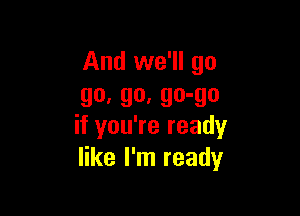 And we'll go
go, go, go-go

if you're ready
like I'm ready