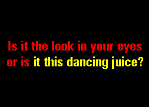 Is it the look in your eyes

or is it this dancing juice?