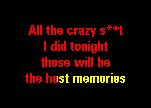 All the crazy smst
I did tonight

those will he
the best memories
