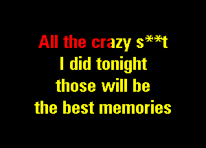 All the crazy smst
I did tonight

those will he
the best memories