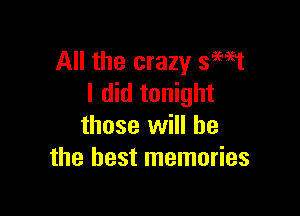 All the crazy smst
I did tonight

those will he
the best memories