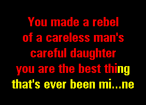 You made a rebel
of a careless man's
careful daughter
you are the best thing
that's ever been mi...ne