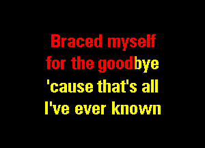 Braced myself
for the goodbye

'cause that's all
I've ever known