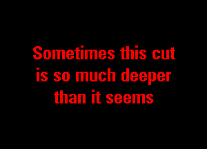 Sometimes this cut

is so much deeper
than it seems