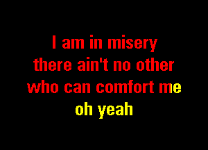 I am in misery
there ain't no other

who can comfort me
oh yeah