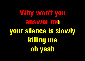 Why won't you
answer me

your silence is slowly
killing me
oh yeah