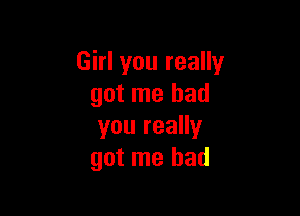 Girl you really
got me had

you really
got me had