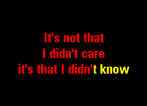 It's not that

I didn't care
it's that I didn't know