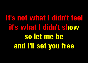 It's not what I didn't feel
it's what I didn't show

so let me he
and I'll set you free