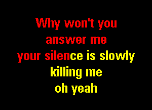 Why won't you
answer me

your silence is slowly
killing me
oh yeah