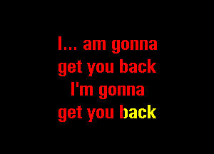 I... am gonna
get you back

I'm gonna
get you back