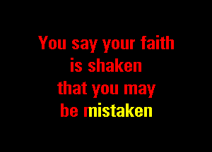 You say your faith
is shaken

that you may
be mistaken