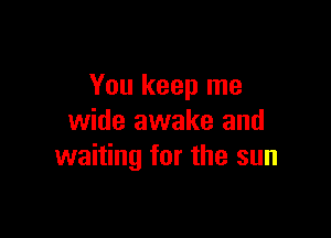 You keep me

wide awake and
waiting for the sun