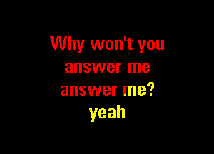 Why won't you
answer me

answer me?
yeah