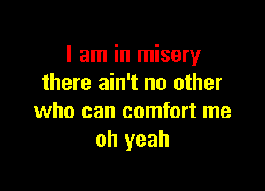 I am in misery
there ain't no other

who can comfort me
oh yeah