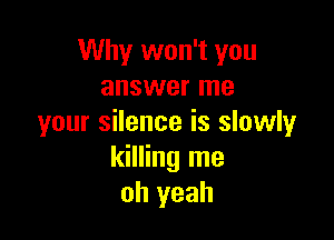 Why won't you
answer me

your silence is slowly
killing me
oh yeah