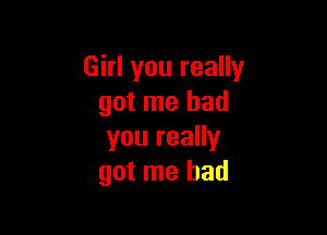 Girl you really
got me had

you really
got me had