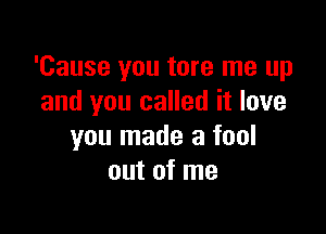 'Cause you tore me up
and you called it love

you made a fool
out of me