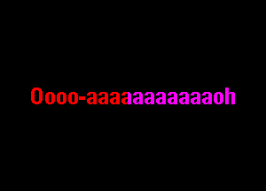 Oooo-aaaaaaaaaaaoh