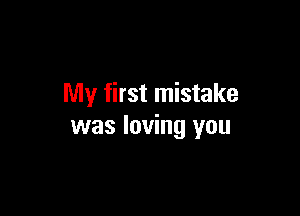My first mistake

was loving you