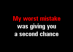 My worst mistake

was giving you
a second chance