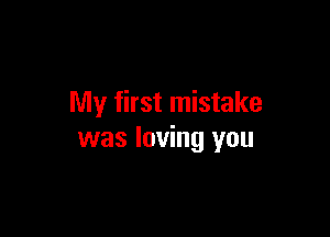 My first mistake

was loving you